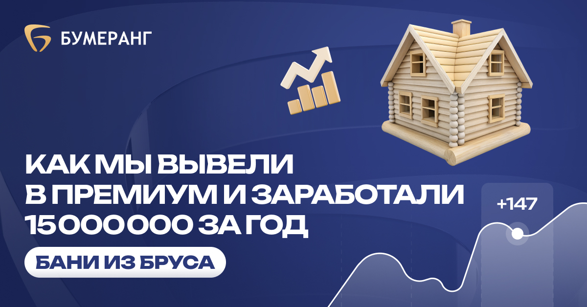 Как мы увеличили средний чек до 3 000 000 ₽ и принесли клиенту 15 000 000 ₽ выручки за год в нише строительства бань